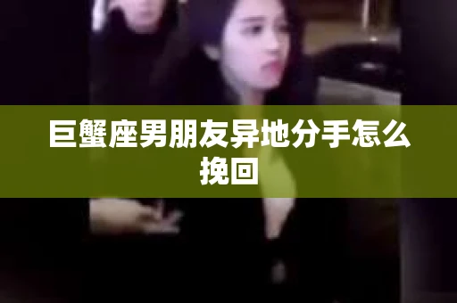 巨蟹座男朋友异地分手怎么挽回