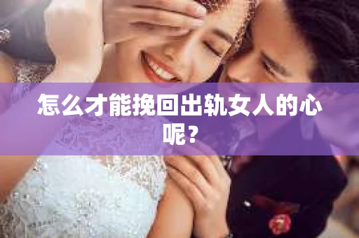 怎么才能挽回出轨女人的心呢？