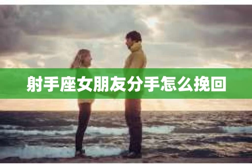 射手座女朋友分手怎么挽回 射手座女朋友分手怎么挽回