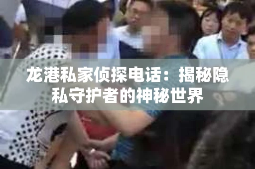 龙港私家侦探电话:揭秘隐私守护者的神秘世界 龙港私家侦探电话:揭秘隐私守护者的神秘世界