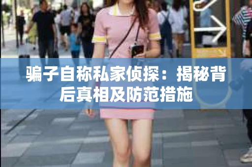 骗子自称私家侦探：揭秘背后真相及防范措施