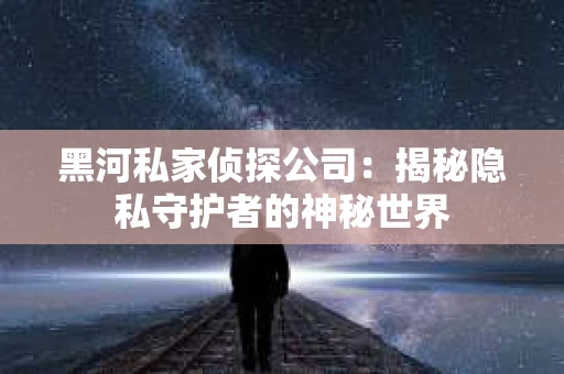 黑河私家侦探公司：揭秘隐私守护者的神秘世界