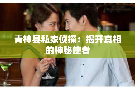 青神县私家侦探:揭开真相的神秘使者 青神县私家侦探:揭开真相的神秘使者