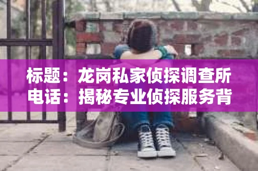 标题：龙岗私家侦探调查所电话：揭秘专业侦探服务背后的故事