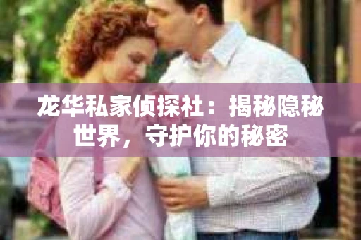 龙华私家侦探社：揭秘隐秘世界，守护你的秘密