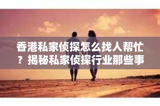 香港私家侦探怎么找人帮忙？揭秘私家侦探行业那些事儿