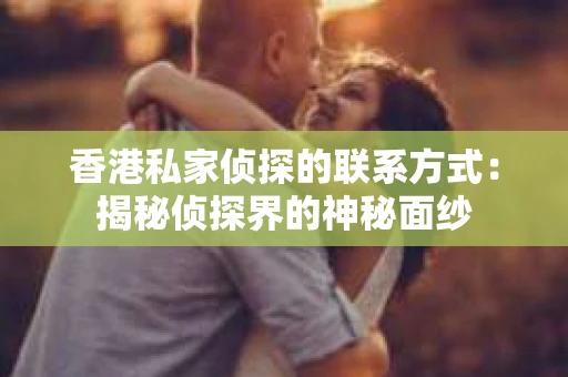 香港私家侦探的联系方式：揭秘侦探界的神秘面纱