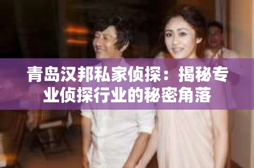 青岛汉邦私家侦探：揭秘专业侦探行业的秘密角落