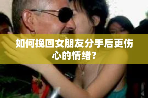 如何挽回女朋友分手后更伤心的情绪? 如何挽回女朋友分手后更伤心的情绪?