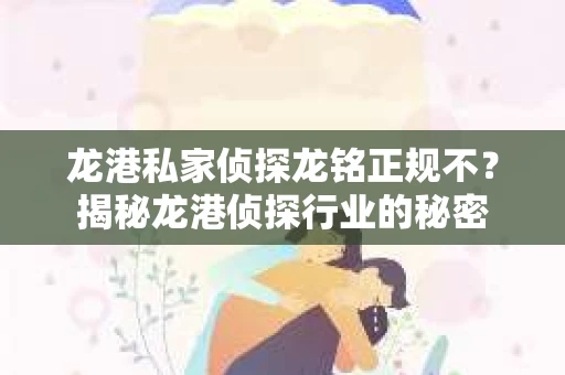 龙港私家侦探龙铭正规不?揭秘龙港侦探行业的秘密 龙港私家侦探龙铭正规不?揭秘龙港侦探行业的秘密