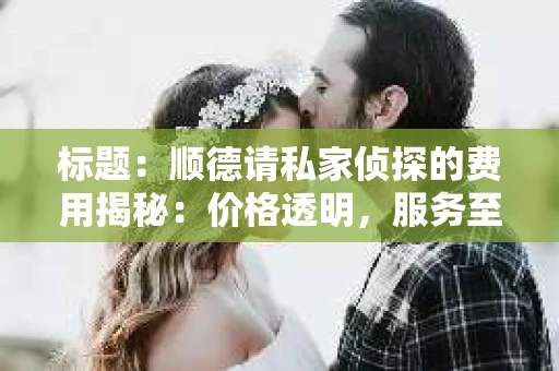 标题：顺德请私家侦探的费用揭秘：价格透明，服务至上