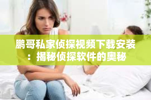 鹏哥私家侦探视频下载安装：揭秘侦探软件的奥秘
