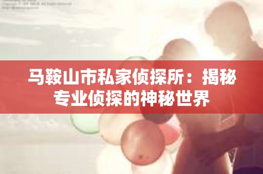 马鞍山市私家侦探所：揭秘专业侦探的神秘世界