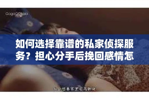 如何选择靠谱的私家侦探服务？担心分手后挽回感情怎么办？