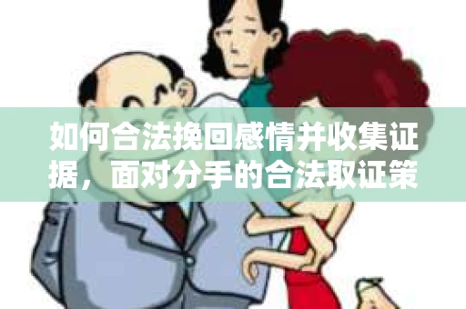 如何合法挽回感情并收集证据,面对分手的合法取证策略 如何合法挽回感情并收集证据,面对分手的合法取证策略