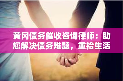 黄冈债务催收咨询律师：助您解决债务难题，重拾生活信心