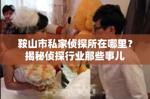 鞍山市私家侦探所在哪里？揭秘侦探行业那些事儿