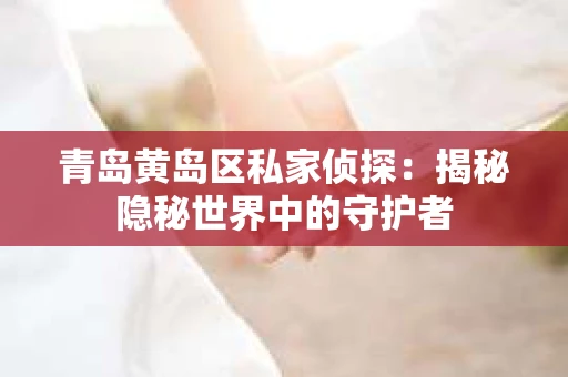 青岛黄岛区私家侦探：揭秘隐秘世界中的守护者