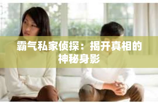 霸气私家侦探：揭开真相的神秘身影