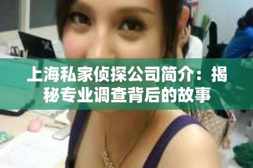 上海私家侦探公司简介:揭秘专业调查背后的故事 上海私家侦探公司简介:揭秘专业调查背后的故事