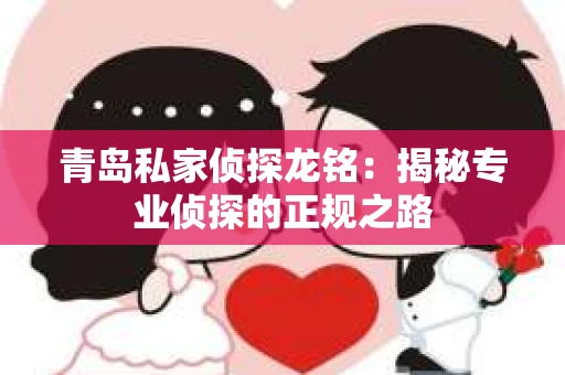 青岛私家侦探龙铭：揭秘专业侦探的正规之路