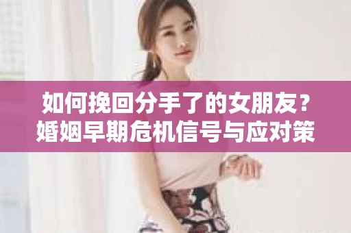 如何挽回分手了的女朋友？婚姻早期危机信号与应对策略