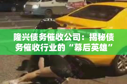 隆兴债务催收公司：揭秘债务催收行业的“幕后英雄”