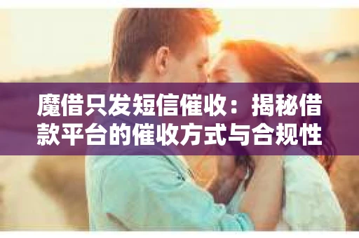 魔借只发短信催收：揭秘借款平台的催收方式与合规性