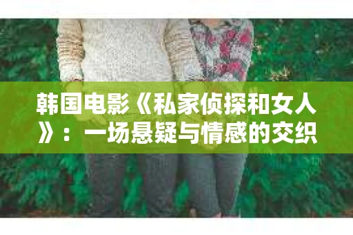 韩国电影《私家侦探和女人》:一场悬疑与情感的交织之旅 韩国电影《私家侦探和女人》:一场悬疑与情感的交织之旅
