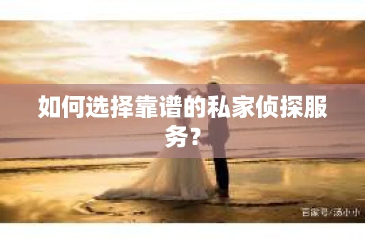 如何选择靠谱的私家侦探服务？