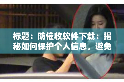 标题：防催收软件下载：揭秘如何保护个人信息，避免骚扰电话