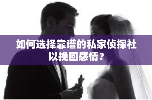 如何选择靠谱的私家侦探社以挽回感情? 如何选择靠谱的私家侦探社以挽回感情?