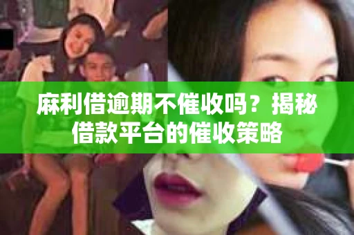 麻利借逾期不催收吗？揭秘借款平台的催收策略