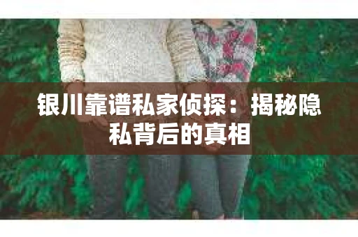 银川靠谱私家侦探：揭秘隐私背后的真相