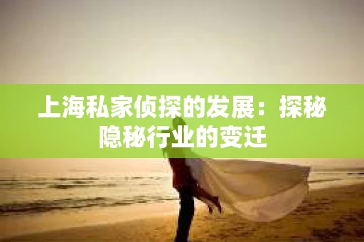 上海私家侦探的发展：探秘隐秘行业的变迁