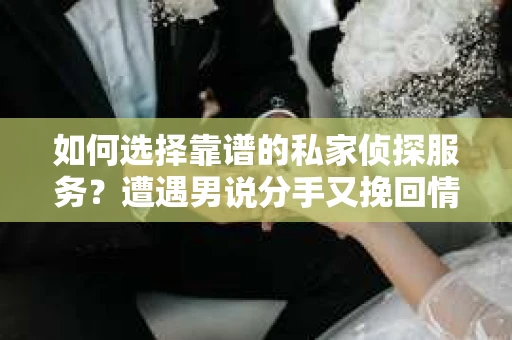 如何选择靠谱的私家侦探服务?遭遇男说分手又挽回情况怎么办? 如何选择靠谱的私家侦探服务?遭遇男说分手又挽回情况怎么办?