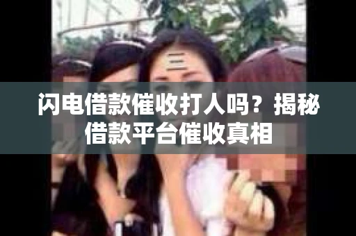 闪电借款催收打人吗？揭秘借款平台催收真相