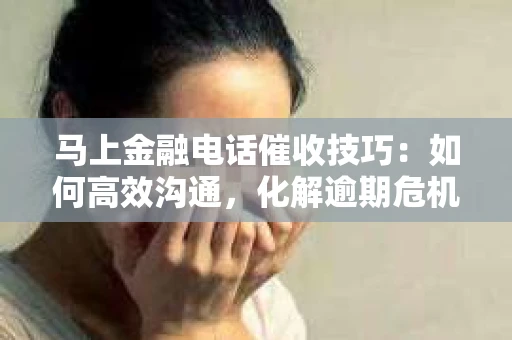 马上金融电话催收技巧：如何高效沟通，化解逾期危机