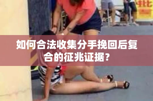 如何合法收集分手挽回后复合的征兆证据? 如何合法收集分手挽回后复合的征兆证据?