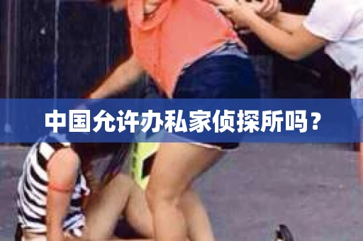 中国允许办私家侦探所吗？