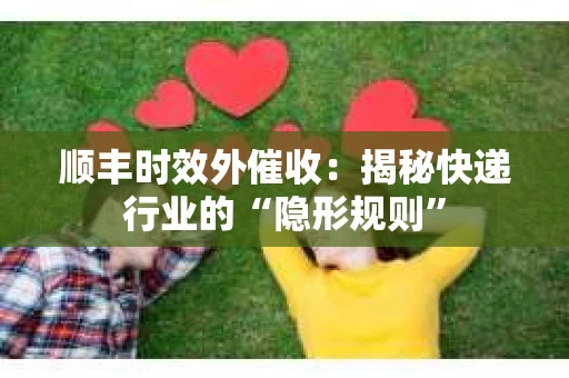 顺丰时效外催收：揭秘快递行业的“隐形规则”