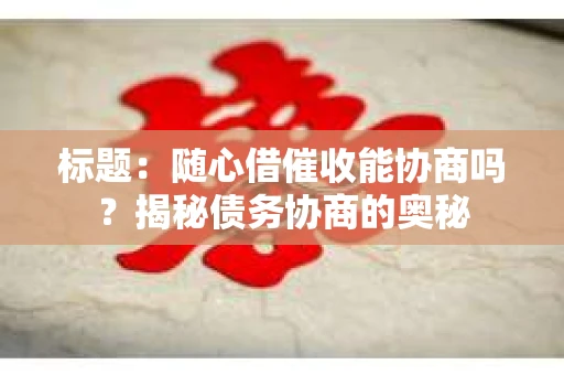 标题：随心借催收能协商吗？揭秘债务协商的奥秘