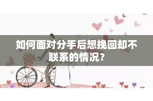 如何面对分手后想挽回却不联系的情况? 如何面对分手后想挽回却不联系的情况?