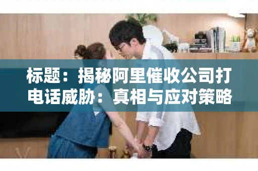 标题：揭秘阿里催收公司打电话威胁：真相与应对策略