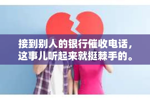 接到别人的银行催收电话，这事儿听起来就挺棘手的。我最近就遇到了这样的事情，所以想和大家聊聊这个话题。首先，你得明白，银行催收电话并不是什么新鲜事儿，但面对这样的电话，我们该如何应对呢？下面，我就从自己的经历出发，和大家分享一下我的看法。