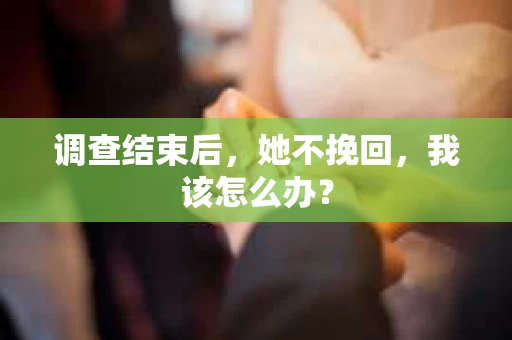 调查结束后，她不挽回，我该怎么办？