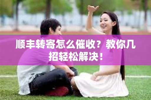 顺丰转寄怎么催收？教你几招轻松解决！