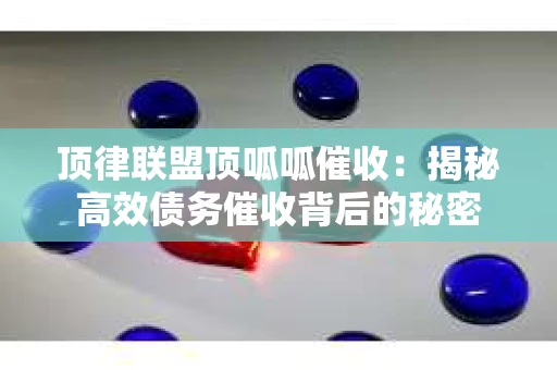 顶律联盟顶呱呱催收：揭秘高效债务催收背后的秘密