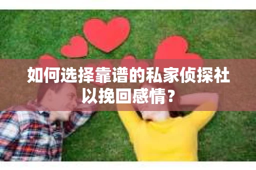 如何选择靠谱的私家侦探社以挽回感情？