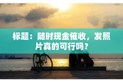 标题：随时现金催收，发照片真的可行吗？